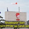 Sivasspor’dan O isim PFDK’ya sevk edildi!