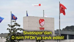 Sivasspor’dan O isim PFDK’ya sevk edildi!