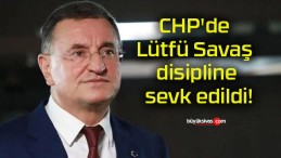 CHP’de Lütfü Savaş disipline sevk edildi!