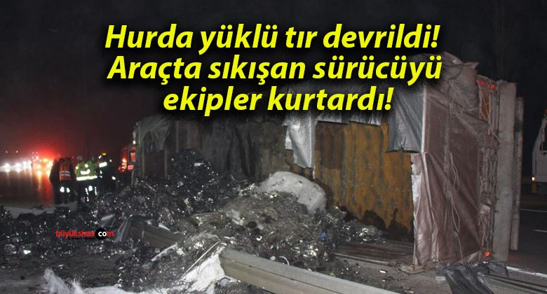 Hurda yüklü tır devrildi! Araçta sıkışan sürücüyü ekipler kurtardı!