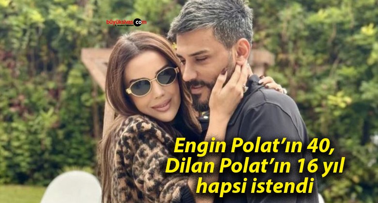 Engin Polat’ın 40, Dilan Polat’ın 16 yıl hapsi istendi