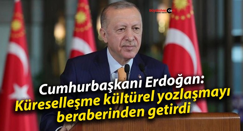 Cumhurbaşkanı Erdoğan: Küreselleşme kültürel yozlaşmayı beraberinden getirdi