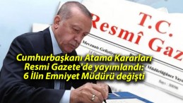 Cumhurbaşkanı Atama Kararları Resmi Gazete’de yayımlandı: 6 İlin Emniyet Müdürü değişti