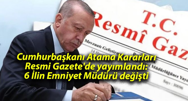 Cumhurbaşkanı Atama Kararları Resmi Gazete’de yayımlandı: 6 İlin Emniyet Müdürü değişti