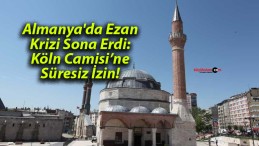 Almanya’da Ezan Krizi Sona Erdi: Köln Camisi’ne Süresiz İzin!