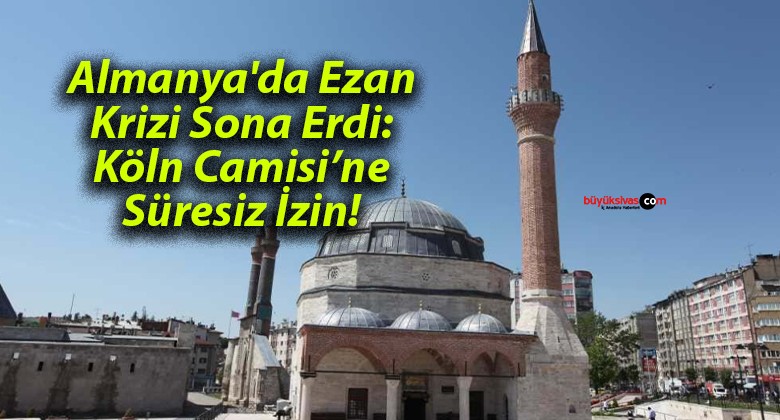 Almanya’da Ezan Krizi Sona Erdi: Köln Camisi’ne Süresiz İzin!