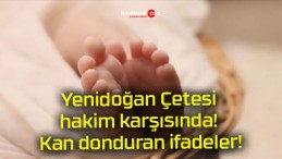 Yenidoğan Çetesi hakim karşısında! Kan donduran ifadeler!