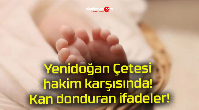 Yenidoğan Çetesi hakim karşısında! Kan donduran ifadeler!