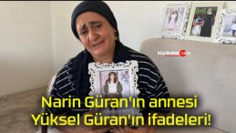 Narin Güran’ın annesi Yüksel Güran’ın ifadeleri!