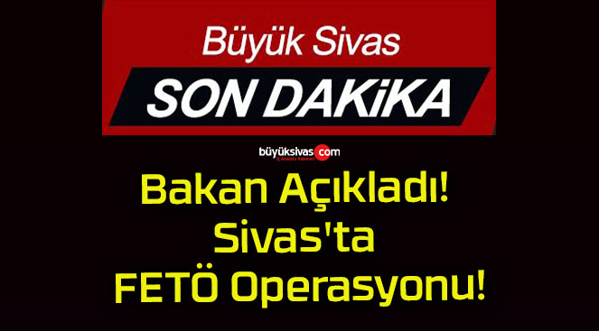 Bakan Açıkladı! Sivas’ta FETÖ Operasyonu!