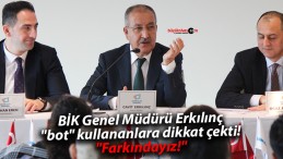 BİK Genel Müdürü Erkılınç “bot” kullananlara dikkat çekti! “Farkındayız!”