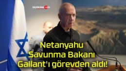 Netanyahu Savunma Bakanı Gallant’ı görevden aldı!