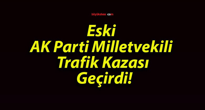 Eski AK Parti Milletvekili Trafik Kazası Geçirdi!