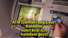 ATM işlemleri değişiyor! Bankalar nakit krizi için harekete geçti!