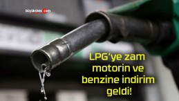 LPG’ye zam motorin ve benzine indirim geldi!