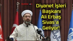 Diyanet İşleri Başkanı Ali Erbaş Sivas’a Geliyor!