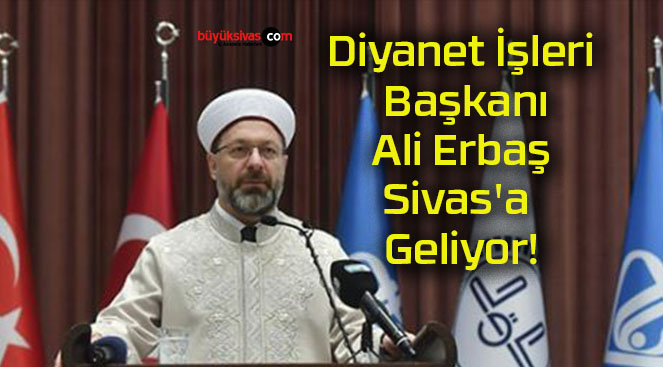 Diyanet İşleri Başkanı Ali Erbaş Sivas’a Geliyor!