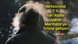 Meteoroloji 7 ili sarı kodla uyardı! Marmara’ya fırtına geliyor!