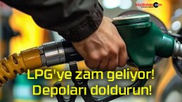 LPG’ye zam geliyor! Depoları doldurun!