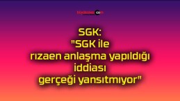 SGK: “SGK ile rızaen anlaşma yapıldığı iddiası gerçeği yansıtmıyor”