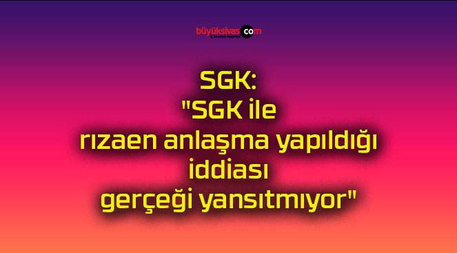 SGK: “SGK ile rızaen anlaşma yapıldığı iddiası gerçeği yansıtmıyor”