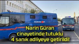 Narin Güran cinayetinde tutuklu 4 sanık adliyeye getirildi!