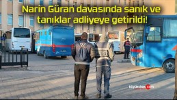 Narin Güran davasında sanık ve tanıklar adliyeye getirildi!