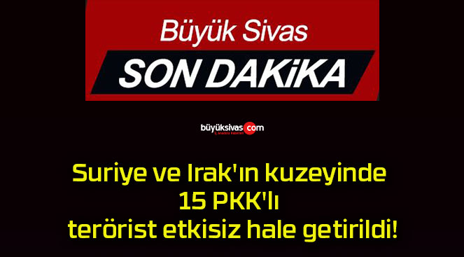 Suriye ve Irak’ın kuzeyinde 15 PKK’lı terörist etkisiz hale getirildi!