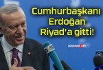 Cumhurbaşkanı Erdoğan Riyad’a gitti!