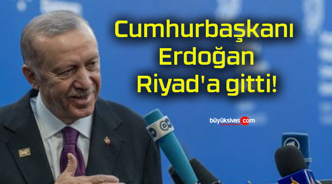 Cumhurbaşkanı Erdoğan Riyad’a gitti!