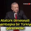 Atatürk ölmeseydi bambaşka bir Türkiye görecektik!