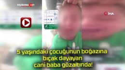 5 yaşındaki çocuğunun boğazına bıçak dayayan cani baba gözaltında!