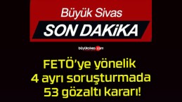 FETÖ’ye yönelik 4 ayrı soruşturmada 53 gözaltı kararı!