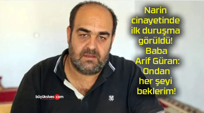 Narin cinayetinde ilk duruşma görüldü! Baba Arif Güran: Ondan her şeyi beklerim!