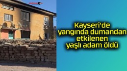 Kayseri’de yangında dumandan etkilenen yaşlı adam öldü