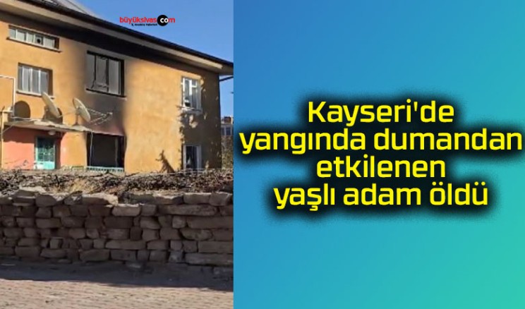 Kayseri’de yangında dumandan etkilenen yaşlı adam öldü