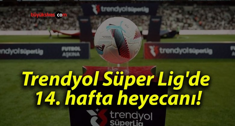 Trendyol Süper Lig’de 14. hafta heyecanı!