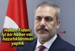 Hakan Fidan: İyi bir haber var, hazırlıklarımızı yaptık