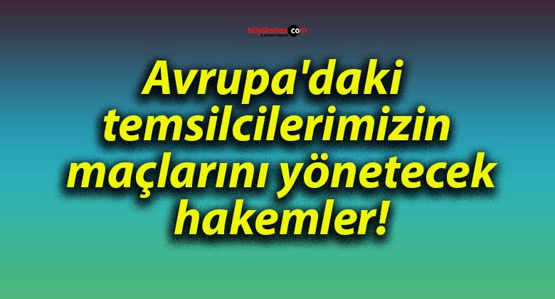 Avrupa’daki temsilcilerimizin maçlarını yönetecek hakemler!