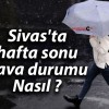 Sivas’ta hafta sonu hava durumu Nasıl ?