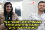 Kız arkadaşını silahla yaralayıp intihar girişiminde bulunan şahıs hayatını kaybetti!