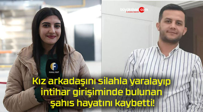 Kız arkadaşını silahla yaralayıp intihar girişiminde bulunan şahıs hayatını kaybetti!