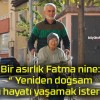 Bir asırlık Fatma nine: “ Yeniden doğsam aynı hayatı yaşamak isterdim”