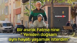 Bir asırlık Fatma nine: “ Yeniden doğsam aynı hayatı yaşamak isterdim”