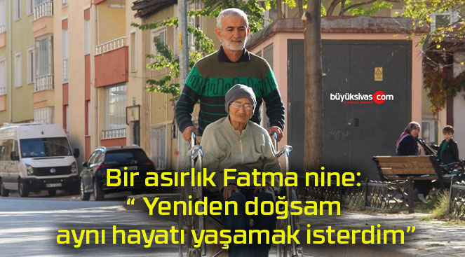 Bir asırlık Fatma nine: “ Yeniden doğsam aynı hayatı yaşamak isterdim”