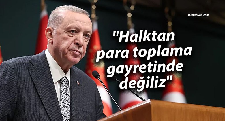 Cumhurbaşkanı Erdoğan: “Halktan para toplama gayretinde değiliz”