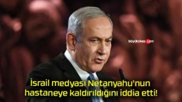 İsrail medyası Netanyahu’nun hastaneye kaldırıldığını iddia etti!