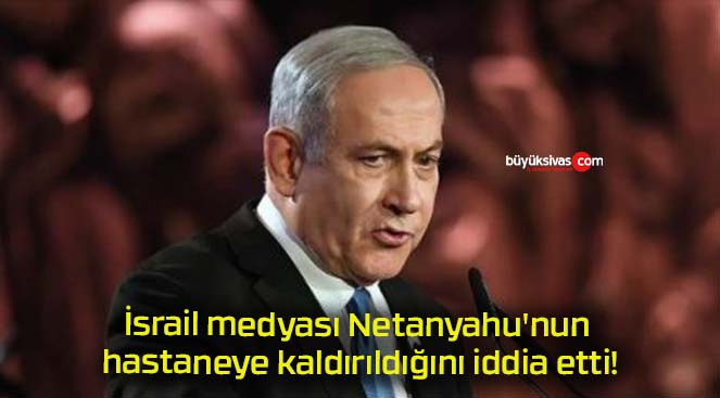 İsrail medyası Netanyahu’nun hastaneye kaldırıldığını iddia etti!