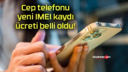 Cep telefonu yeni IMEI kaydı ücreti belli oldu!