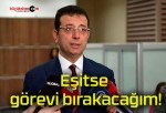 Eşitse görevi bırakacağım!